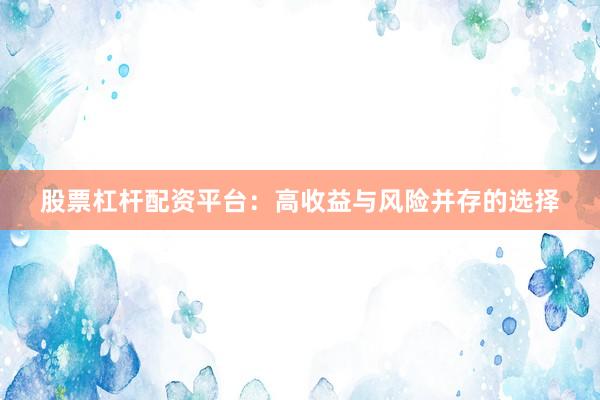 股票杠杆配资平台：高收益与风险并存的选择