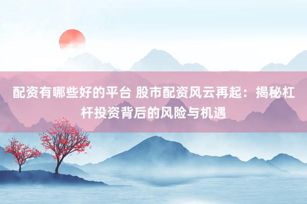 配资有哪些好的平台 股市配资风云再起：揭秘杠杆投资背后的风险与机遇