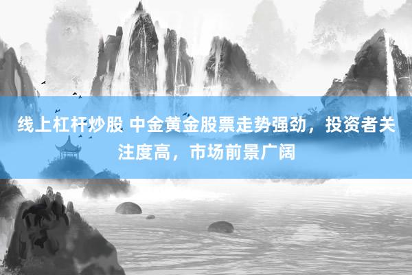 线上杠杆炒股 中金黄金股票走势强劲，投资者关注度高，市场前景广阔