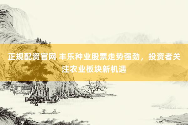 正规配资官网 丰乐种业股票走势强劲，投资者关注农业板块新机遇