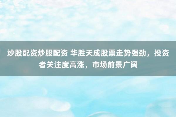 炒股配资炒股配资 华胜天成股票走势强劲，投资者关注度高涨，市场前景广阔