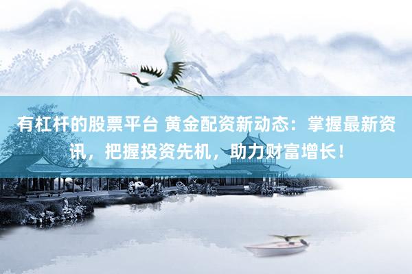有杠杆的股票平台 黄金配资新动态：掌握最新资讯，把握投资先机，助力财富增长！