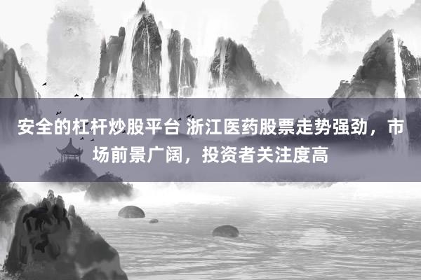 安全的杠杆炒股平台 浙江医药股票走势强劲，市场前景广阔，投资者关注度高