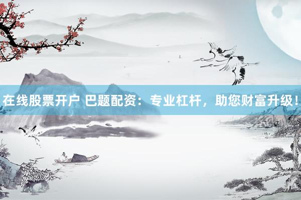 在线股票开户 巴题配资：专业杠杆，助您财富升级！