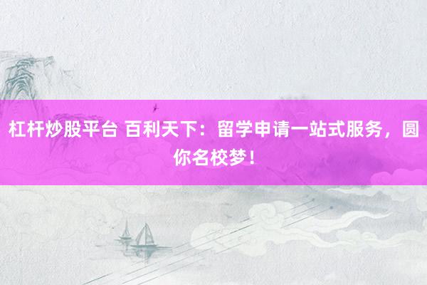 杠杆炒股平台 百利天下：留学申请一站式服务，圆你名校梦！
