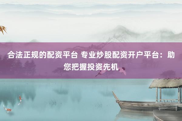 合法正规的配资平台 专业炒股配资开户平台：助您把握投资先机