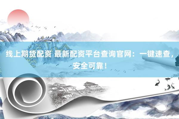 线上期货配资 最新配资平台查询官网：一键速查，安全可靠！