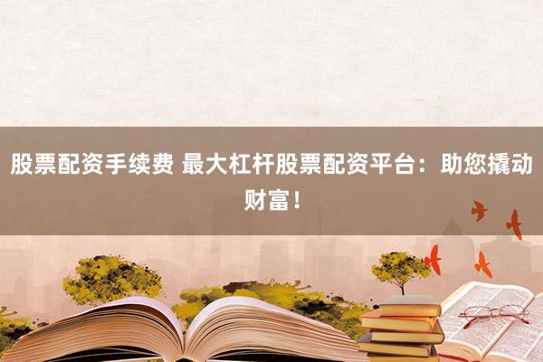 股票配资手续费 最大杠杆股票配资平台：助您撬动财富！