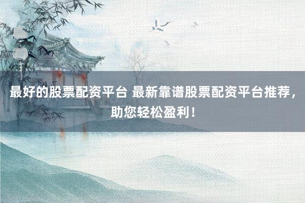 最好的股票配资平台 最新靠谱股票配资平台推荐，助您轻松盈利！