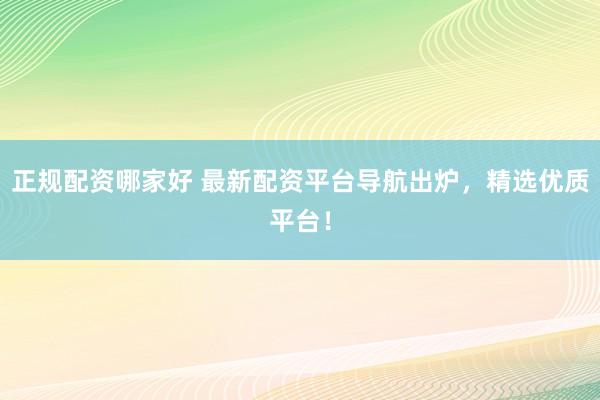 正规配资哪家好 最新配资平台导航出炉，精选优质平台！