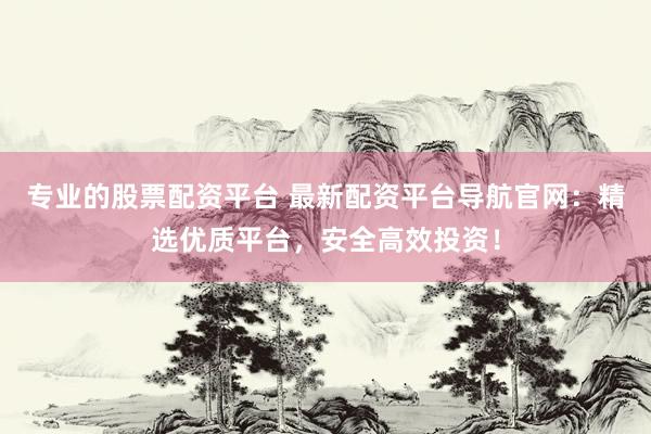 专业的股票配资平台 最新配资平台导航官网：精选优质平台，安全高效投资！