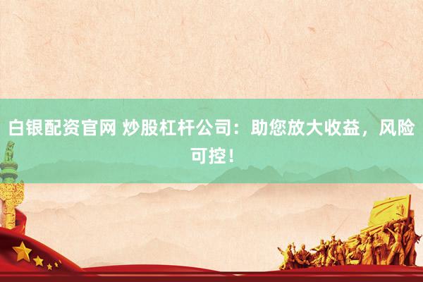白银配资官网 炒股杠杆公司：助您放大收益，风险可控！