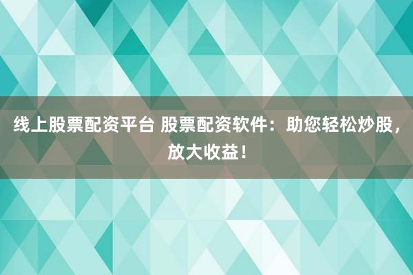 线上股票配资平台 股票配资软件：助您轻松炒股，放大收益！
