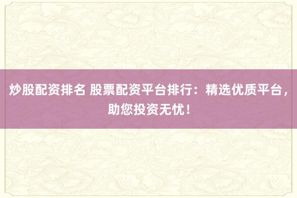 炒股配资排名 股票配资平台排行：精选优质平台，助您投资无忧！