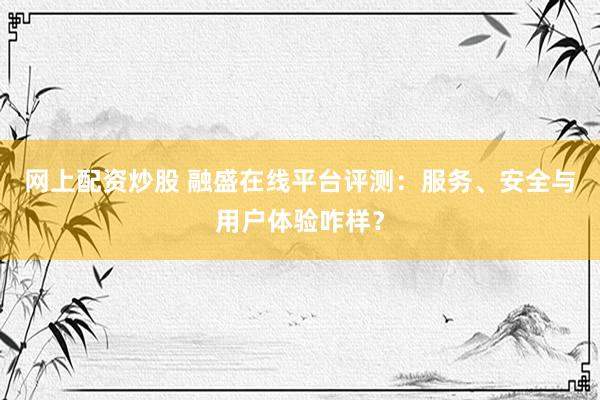网上配资炒股 融盛在线平台评测：服务、安全与用户体验咋样？