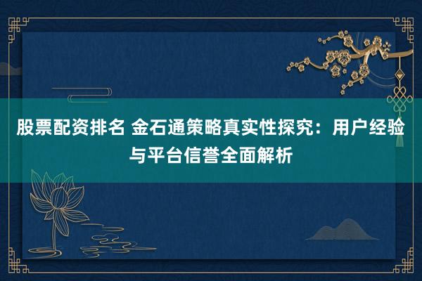 股票配资排名 金石通策略真实性探究：用户经验与平台信誉全面解析