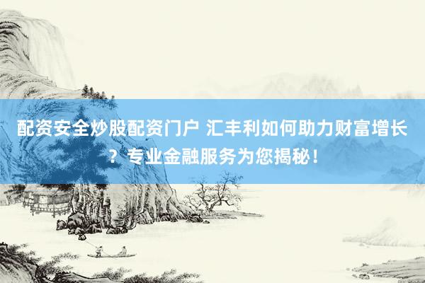配资安全炒股配资门户 汇丰利如何助力财富增长？专业金融服务为您揭秘！