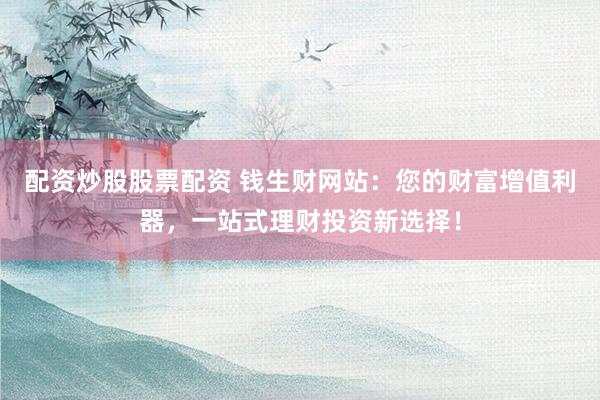 配资炒股股票配资 钱生财网站：您的财富增值利器，一站式理财投资新选择！
