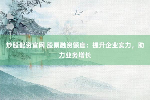炒股配资官网 股票融资额度：提升企业实力，助力业务增长