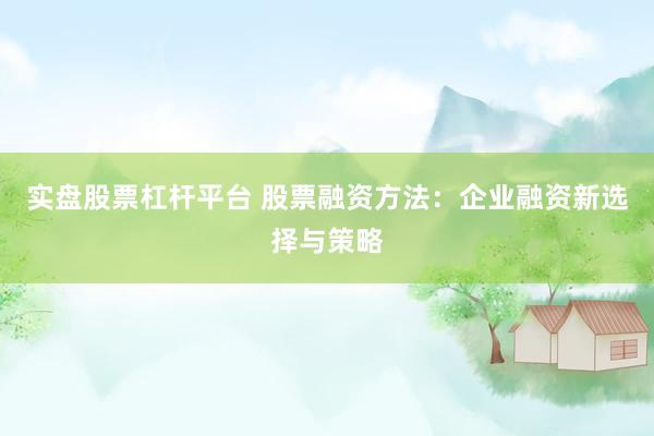 实盘股票杠杆平台 股票融资方法：企业融资新选择与策略