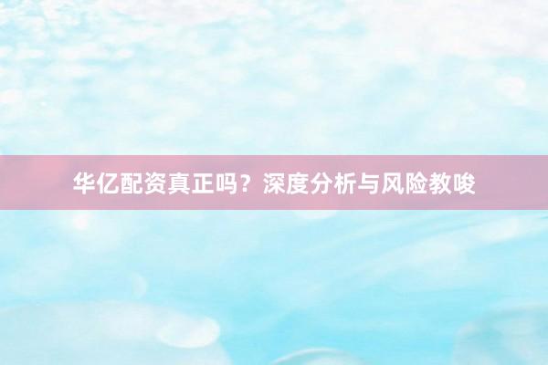 华亿配资真正吗？深度分析与风险教唆