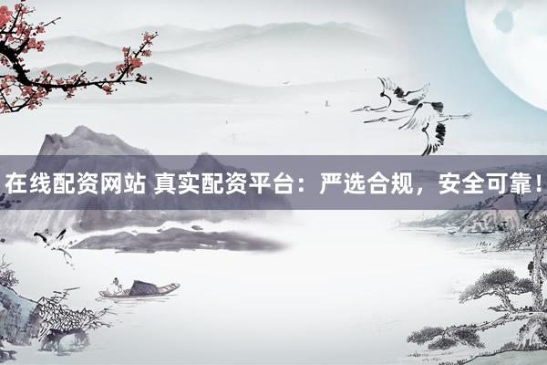 在线配资网站 真实配资平台：严选合规，安全可靠！