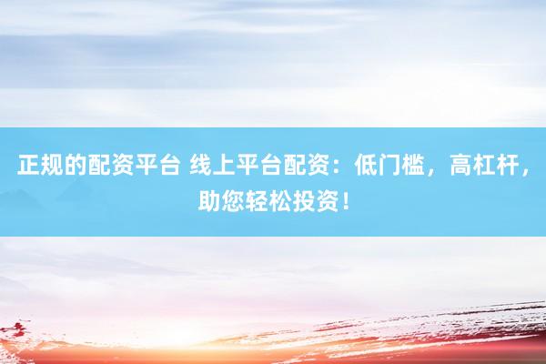 正规的配资平台 线上平台配资：低门槛，高杠杆，助您轻松投资！