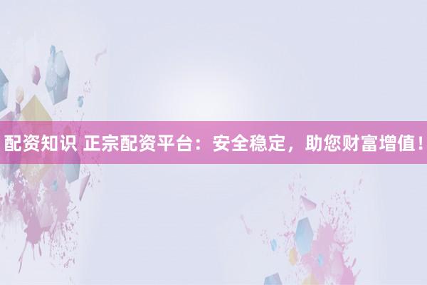 配资知识 正宗配资平台：安全稳定，助您财富增值！