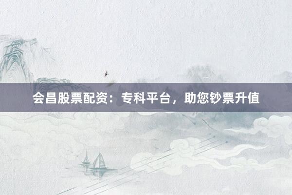 会昌股票配资：专科平台，助您钞票升值