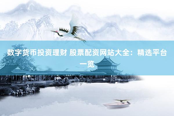 数字货币投资理财 股票配资网站大全：精选平台一览