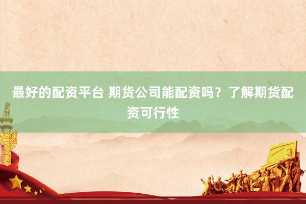 最好的配资平台 期货公司能配资吗？了解期货配资可行性