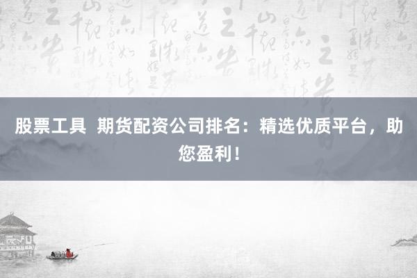 股票工具  期货配资公司排名：精选优质平台，助您盈利！
