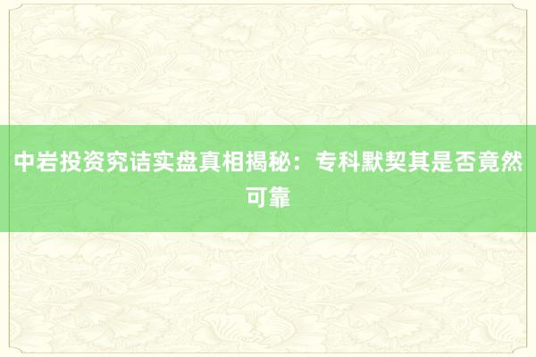 中岩投资究诘实盘真相揭秘：专科默契其是否竟然可靠