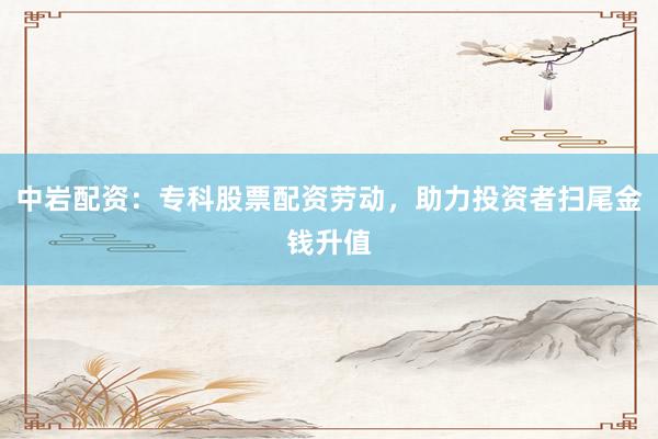 中岩配资：专科股票配资劳动，助力投资者扫尾金钱升值