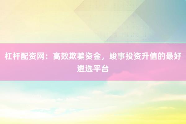 杠杆配资网：高效欺骗资金，竣事投资升值的最好遴选平台