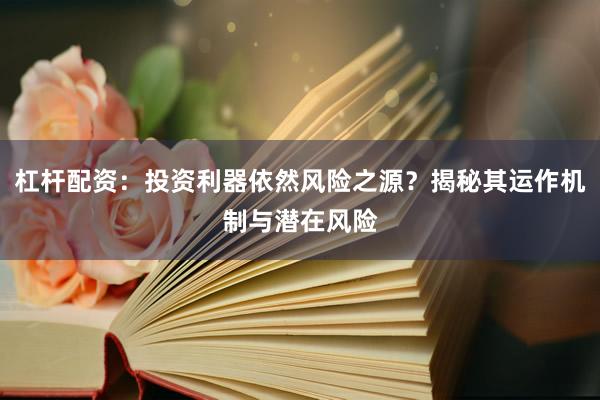杠杆配资：投资利器依然风险之源？揭秘其运作机制与潜在风险