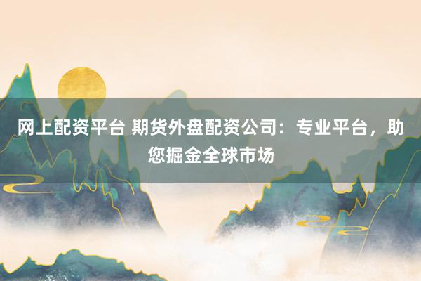 网上配资平台 期货外盘配资公司：专业平台，助您掘金全球市场