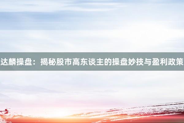 达麟操盘：揭秘股市高东谈主的操盘妙技与盈利政策