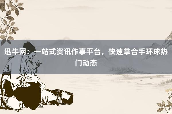 迅牛网：一站式资讯作事平台，快速掌合手环球热门动态