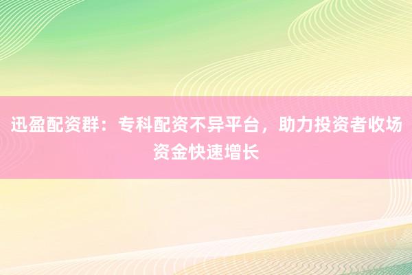 迅盈配资群：专科配资不异平台，助力投资者收场资金快速增长