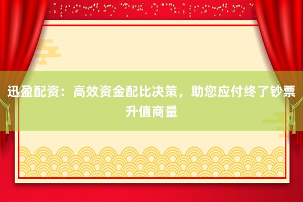 迅盈配资：高效资金配比决策，助您应付终了钞票升值商量