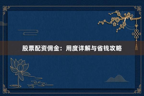 股票配资佣金：用度详解与省钱攻略
