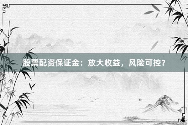 股票配资保证金：放大收益，风险可控？