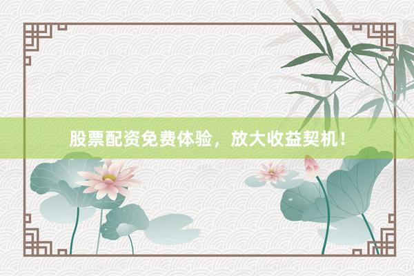 股票配资免费体验，放大收益契机！