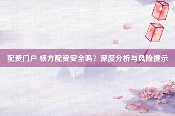 配资门户 杨方配资安全吗？深度分析与风险提示