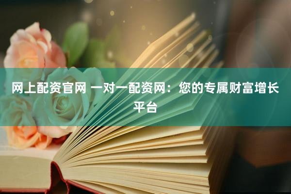 网上配资官网 一对一配资网：您的专属财富增长平台