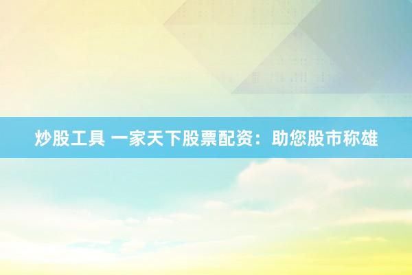 炒股工具 一家天下股票配资：助您股市称雄