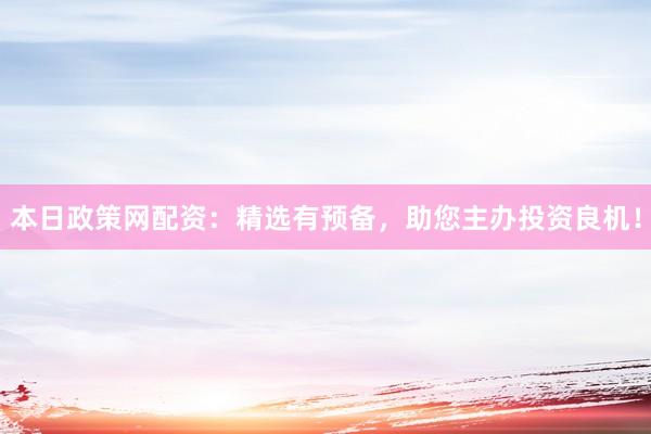 本日政策网配资：精选有预备，助您主办投资良机！