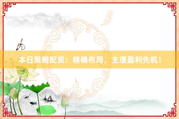 本日策略配资：精确布局，主理盈利先机！