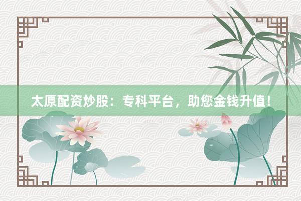 太原配资炒股：专科平台，助您金钱升值！